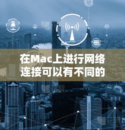 在Mac上进行网络连接可以有不同的工具和方法，以下是详细的步骤指南