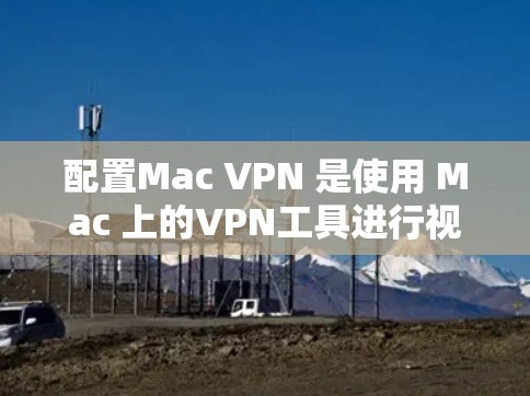 配置Mac VPN 是使用 Mac 上的VPN工具进行视频通话或文件共享的实用工具。以下是详细的配置步骤 配置Mac VPN 是使用 Mac 上的VPN工具进行视频通话或文件共享的实用工具。以下是详细的配置步骤