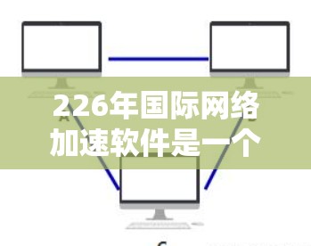 226年国际网络加速软件是一个未来迅速发展的领域，涉及多个技术融合，旨在优化和提升网络连接速度。以下是对此领域的详细分析
