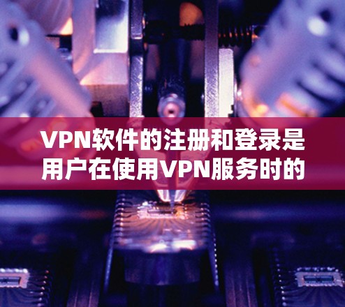 VPN软件的注册和登录是用户在使用VPN服务时的重要步骤。以下是一个详细的VPN软件注册使用教程，涵盖登录和注册的主要步骤