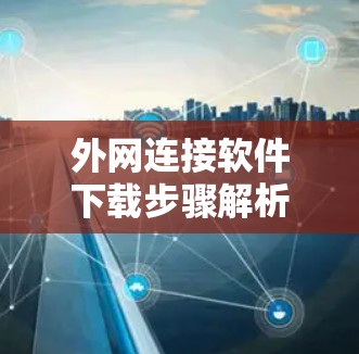 外网连接软件下载步骤解析及使用说明