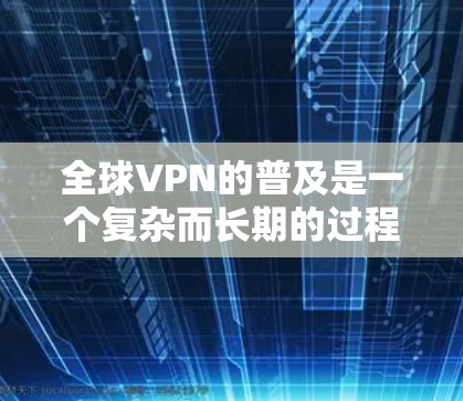 全球VPN的普及是一个复杂而长期的过程，涉及技术、政策、基础设施建设和安全措施。以下是一个可能的全球VPN连接方案，涵盖了技术架构、设备配置、安全策略以及扩展性等方面