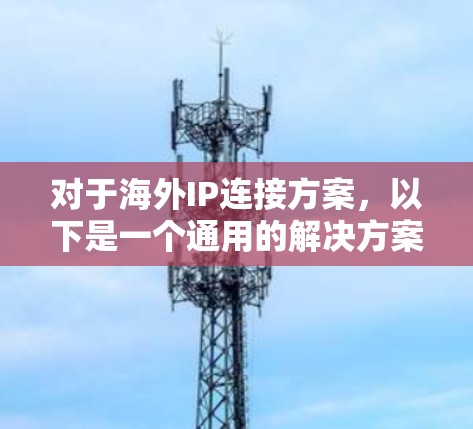 对于海外IP连接方案，以下是一个通用的解决方案框架，您可以根据具体的业务需求进行调整和优化