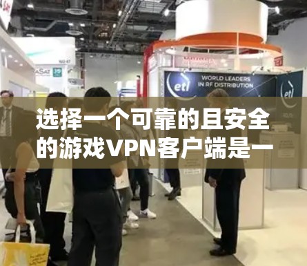 选择一个可靠的且安全的游戏VPN客户端是一个重要的决策，需要综合考虑多方面的因素。以下是一个结构化的建议，帮助你做出明智的选择