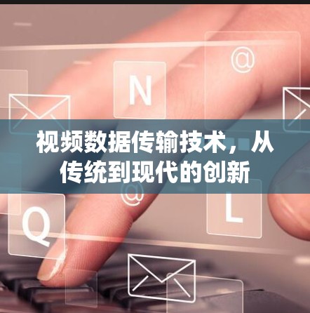 视频数据传输技术，从传统到现代的创新