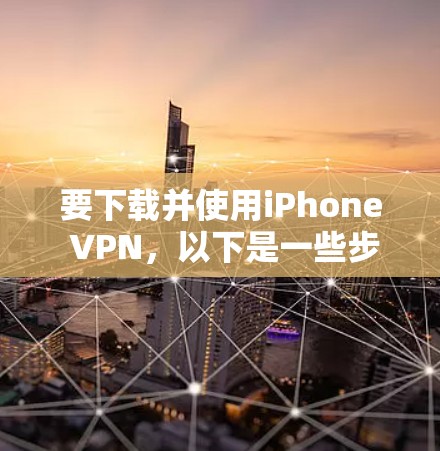 要下载并使用iPhone VPN，以下是一些步骤指南