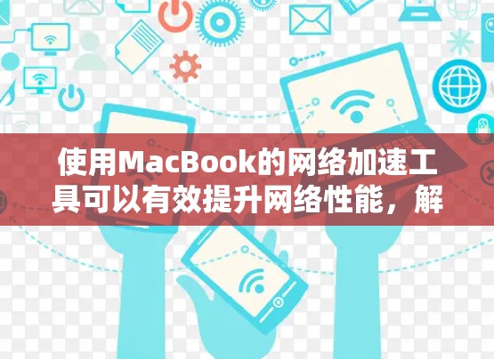 使用MacBook的网络加速工具可以有效提升网络性能，解决网速变慢和连接卡顿的问题。以下是详细的步骤指南