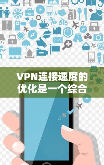 VPN连接速度的优化是一个综合性的任务，需要从多个方面入手，包括网络环境、VPN设置、服务器管理以及网络连接等方面。以下是一些优化VPN连接速度的方法和建议