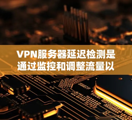 VPN服务器延迟检测是通过监控和调整流量以减少延迟和提高连接质量的关键步骤。以下是对延迟检测的详细总结