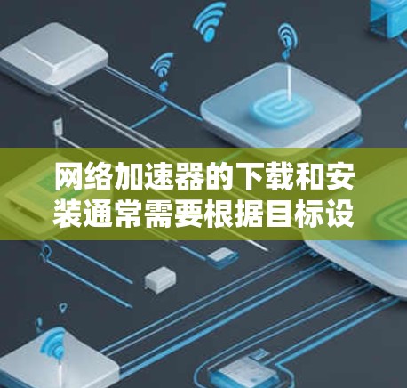 网络加速器的下载和安装通常需要根据目标设备和功能选择合适的加速器。以下是一些常见的网络加速器及其安装方法