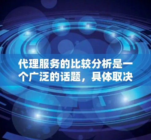 代理服务的比较分析是一个广泛的话题，具体取决于代理服务的类型、目标市场、业务需求以及代理公司的特点。以下是一些常见的代理服务类型及其比较分析