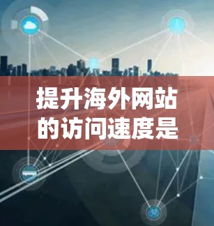提升海外网站的访问速度是一个系统工程，需要综合运用多种方法来优化各个环节。以下是一个有序的解决方案指南