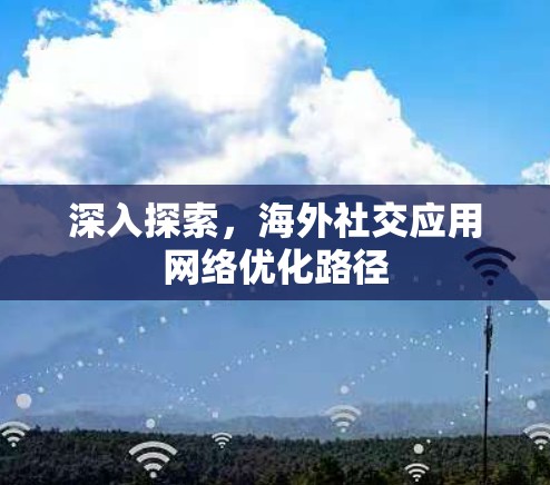 深入探索,海外社交应用网络优化路径 深入探索,海外社交应用网络优化路径