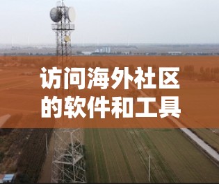 访问海外社区的软件和工具各有不同,以下是一些常见的选择和注意事项 访问海外社区的软件和工具各有不同,以下是一些常见的选择和注意事项