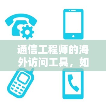 通信工程师的海外访问工具,如何高效访问全球市场 通信工程师的海外访问工具,如何高效访问全球市场