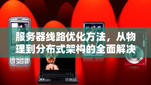 服务器线路优化方法，从物理到分布式架构的全面解决方案