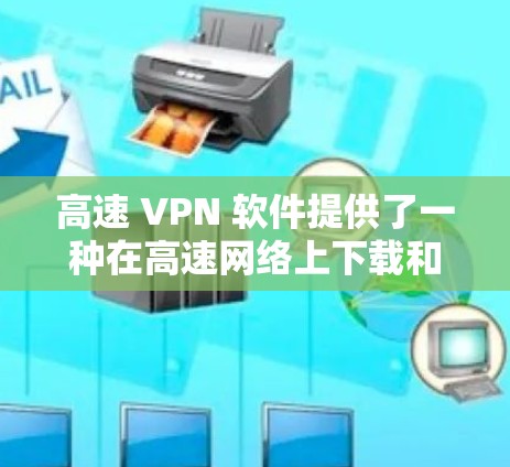 高速 VPN 软件提供了一种在高速网络上下载和发送大文件的安全方式，允许在特定网络速度下不限速。以下是对高速 VPN 软件的详细分析和总结