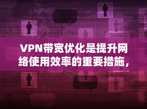 VPN带宽优化是提升网络使用效率的重要措施，通过优化技术和工具可以有效提高带宽利用率。以下是一些系统化的带宽优化方法和步骤