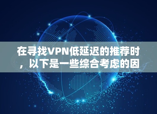 在寻找VPN低延迟的推荐时，以下是一些综合考虑的因素和推荐，帮助您找到最适合的选项