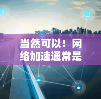 当然可以！网络加速通常是为了提升网络连接速度而设计的工具。如果需要免费的网络加速解决方案，通常需要根据设备的配置和需求来选择合适的加速软件或工具。以下是一些常见的免费网络加速方案和方法，供你参考