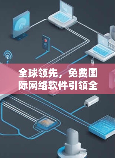 全球领先，免费国际网络软件引领全球网络新秩序