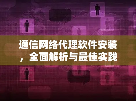 通信网络代理软件安装，全面解析与最佳实践