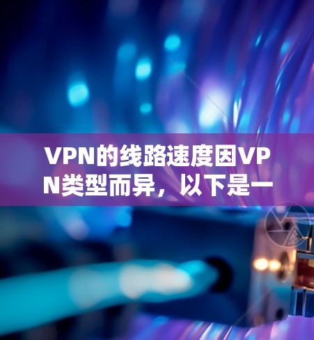VPN的线路速度因VPN类型而异，以下是一些常见的VPN类型及其对应的速度范围