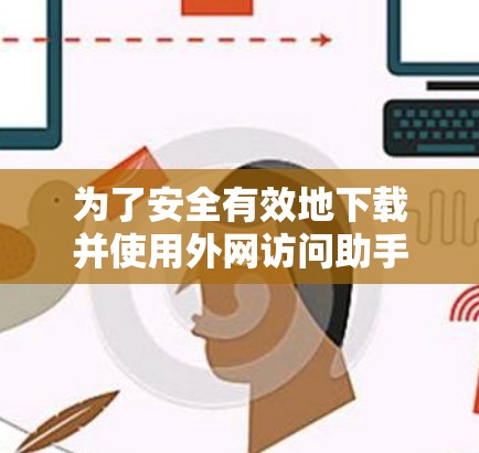 为了安全有效地下载并使用外网访问助手，按照以下步骤进行操作