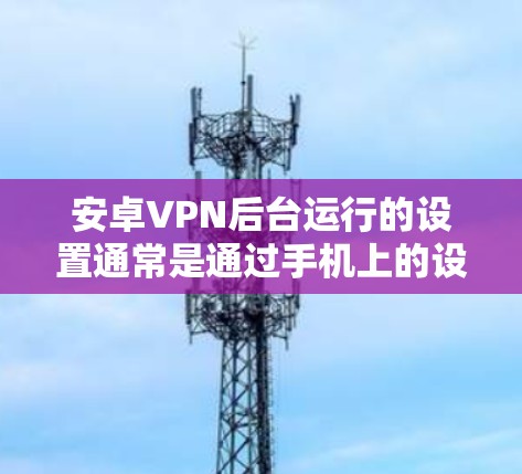安卓VPN后台运行的设置通常是通过手机上的设置来实现的。以下是一些基本的设置步骤，帮助您正确使用安卓VPN