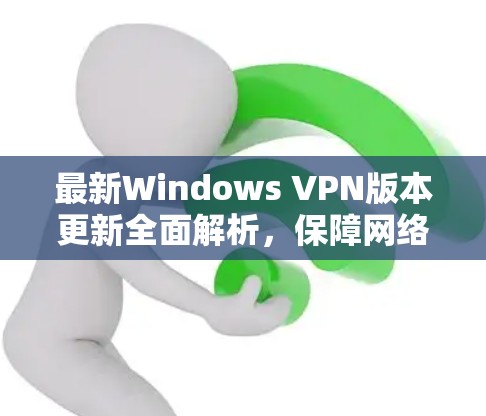 最新Windows VPN版本更新全面解析，保障网络安全的深度解析