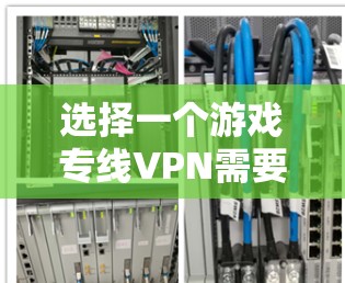 选择一个游戏专线VPN需要综合考虑多个因素，包括服务可靠性、安全性、用户评价、价格、设备兼容性和游戏公司的安全措施。以下是详细的步骤指南