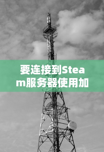 要连接到Steam服务器使用加速VPN，以下是一个清晰的步骤指南
