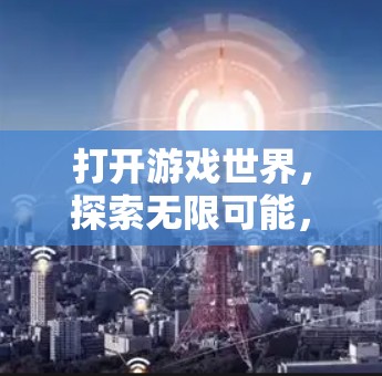 打开游戏世界，探索无限可能，海外游戏服务器VPN的深度解析