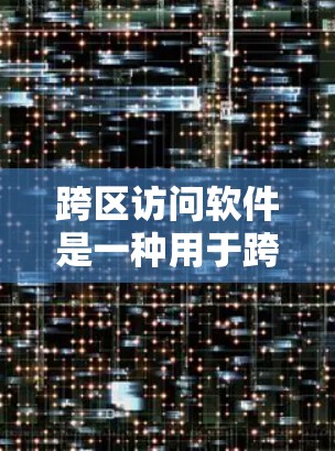 跨区访问软件是一种用于跨地区用户访问对方账户的工具，具有安全性、灵活性和兼容性。以下是一个详细的步骤指南，帮助您使用跨区访问软件