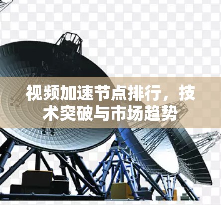 视频加速节点排行，技术突破与市场趋势