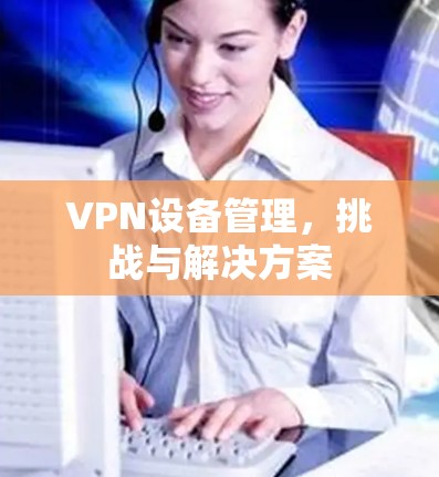 VPN设备管理，挑战与解决方案