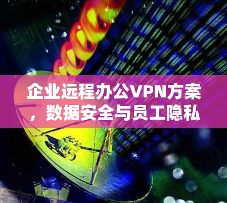 企业远程办公VPN方案，数据安全与员工隐私保护的双驱动