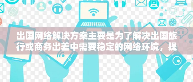 出国网络解决方案主要是为了解决出国旅行或商务出差中需要稳定的网络环境，提供多种选择。以下是详细介绍