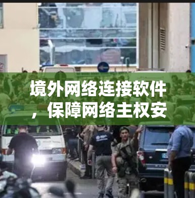 境外网络连接软件，保障网络主权安全的绿色双子