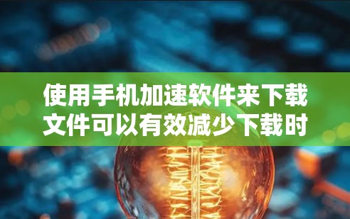 使用手机加速软件来下载文件可以有效减少下载时间，但需要仔细设置参数以避免问题。以下是一个清晰的指南，帮助你高效地使用加速软件
