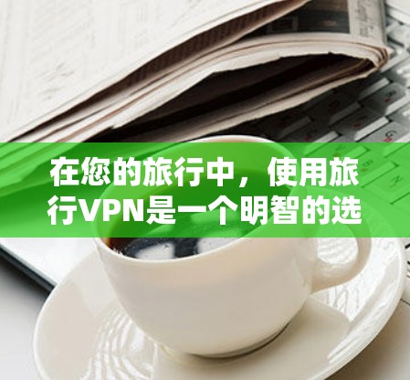 在您的旅行中，使用旅行VPN是一个明智的选择，因为它不仅提供了强大的网络连接，还保护了您的隐私。以下是一个结构清晰、内容全面的旅行VPN教程，帮助您逐步操作