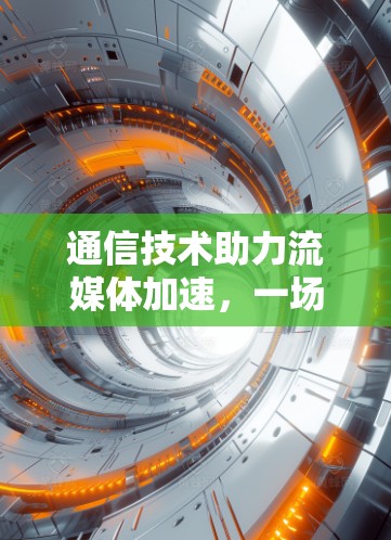 通信技术助力流媒体加速，一场技术与应用的盛宴