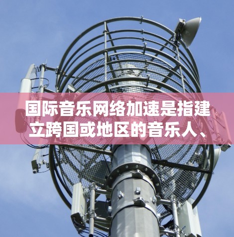 国际音乐网络加速是指建立跨国或地区的音乐人、艺术家和观众之间的网络平台，旨在促进国际音乐交流和文化合作。以下是一些国际音乐网络加速的解决方案