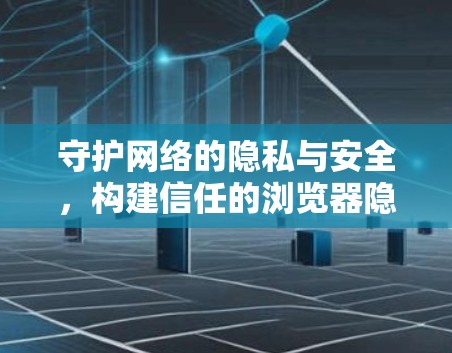 守护网络的隐私与安全，构建信任的浏览器隐私保护工具