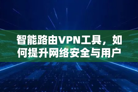 智能路由VPN工具，如何提升网络安全与用户体验
