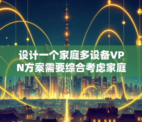 设计一个家庭多设备VPN方案需要综合考虑家庭成员、设备类型、网络连接、安全措施和监控方式。以下是一个详细的方案设计过程