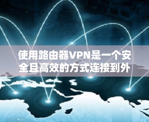 使用路由器VPN是一个安全且高效的方式连接到外部互联网，帮助你访问国外的资源。以下是一个清晰的指南，帮助你有效使用路由器VPN