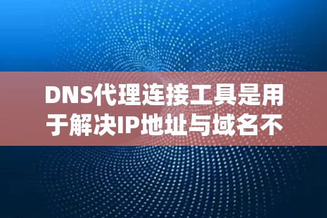 DNS代理连接工具是用于解决IP地址与域名不匹配的问题，确保IP地址正确映射到对应的网站。以下是对DNS代理连接工具的系统阐述