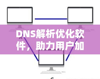 DNS解析优化软件，助力用户加速与安全，提升互联网体验的终极选择
