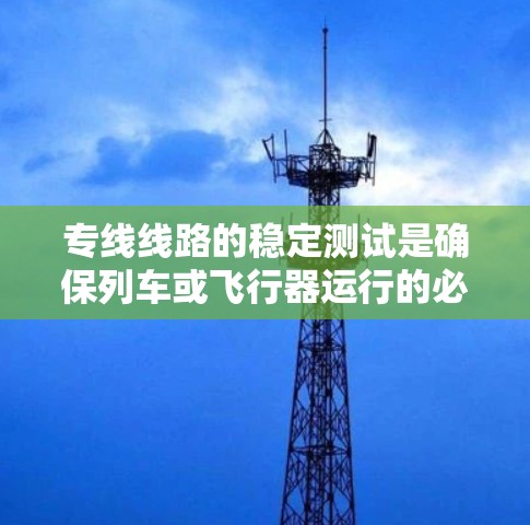 专线线路的稳定测试是确保列车或飞行器运行的必要步骤。以下是关于专线线路稳定测试的详细介绍
